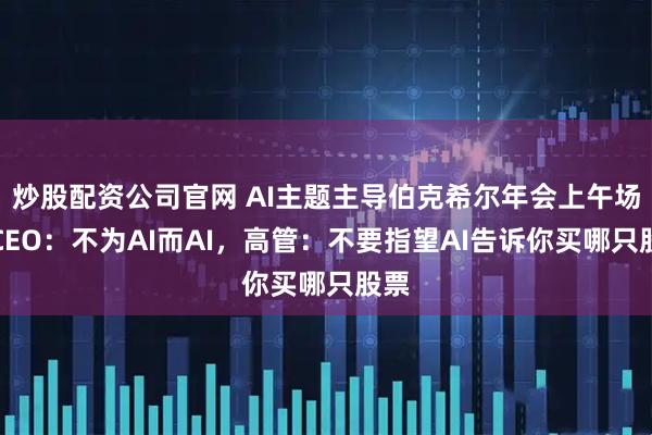 炒股配资公司官网 AI主题主导伯克希尔年会上午场，CEO：不为AI而AI，高管：不要指望AI告诉你买哪只股票