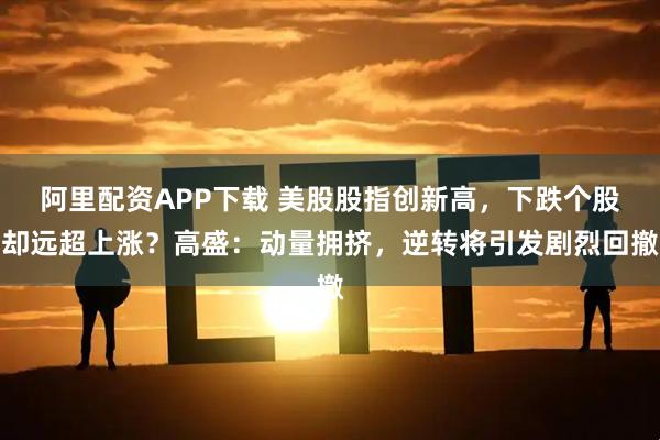 阿里配资APP下载 美股股指创新高，下跌个股却远超上涨？高盛：动量拥挤，逆转将引发剧烈回撤