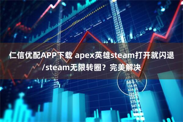 仁信优配APP下载 apex英雄steam打开就闪退/steam无限转圈？完美解决