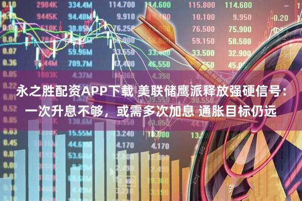 永之胜配资APP下载 美联储鹰派释放强硬信号：一次升息不够，或需多次加息 通胀目标仍远