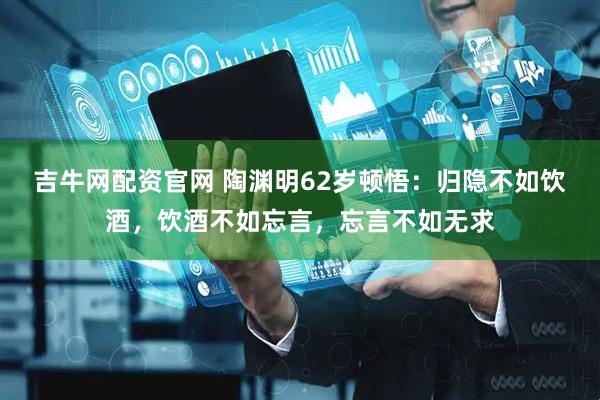 吉牛网配资官网 陶渊明62岁顿悟：归隐不如饮酒，饮酒不如忘言，忘言不如无求